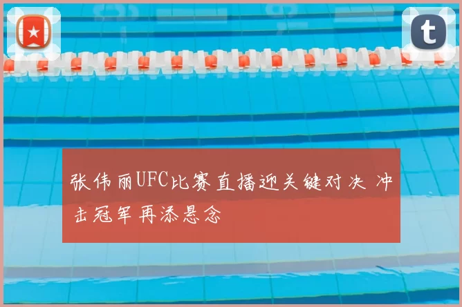 张伟丽UFC比赛直播迎关键对决 冲击冠军再添悬念