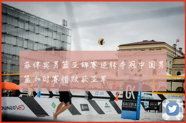 菲律宾男篮亚锦赛逆转夺冠中国男篮加时赛惜败获亚军