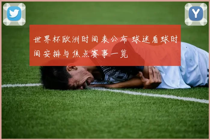 世界杯欧洲时间表公布 球迷看球时间安排与焦点赛事一览