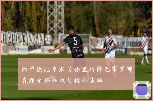 西甲德比皇家马德里对阵巴塞罗那直播全场回放与精彩集锦