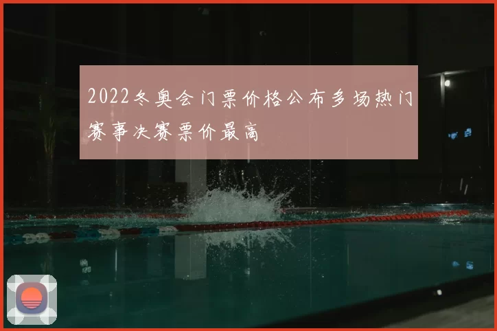 2022冬奥会门票价格公布多场热门赛事决赛票价最高