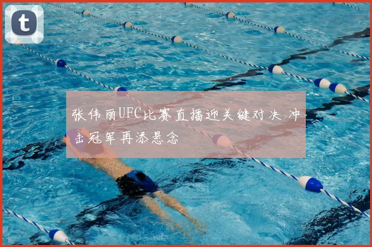 张伟丽UFC比赛直播迎关键对决 冲击冠军再添悬念