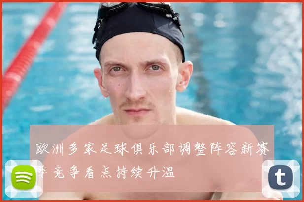 欧洲多家足球俱乐部调整阵容新赛季竞争看点持续升温