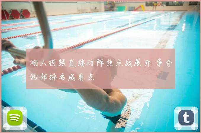 湖人视频直播对阵焦点战展开 争夺西部排名成看点