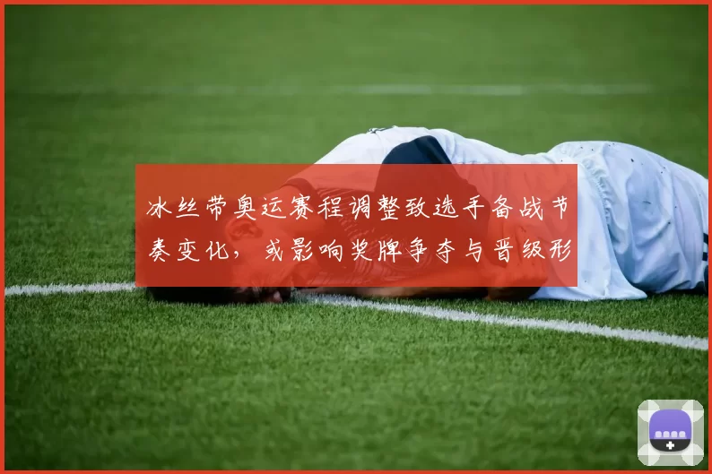 冰丝带奥运赛程调整致选手备战节奏变化，或影响奖牌争夺与晋级形势