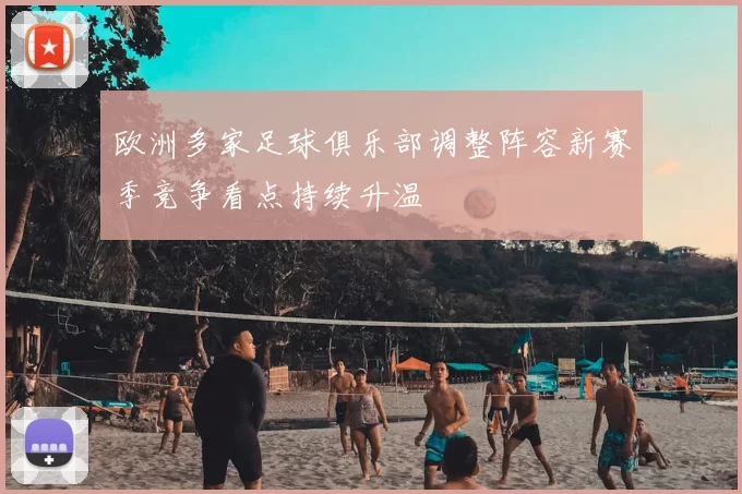 欧洲多家足球俱乐部调整阵容新赛季竞争看点持续升温