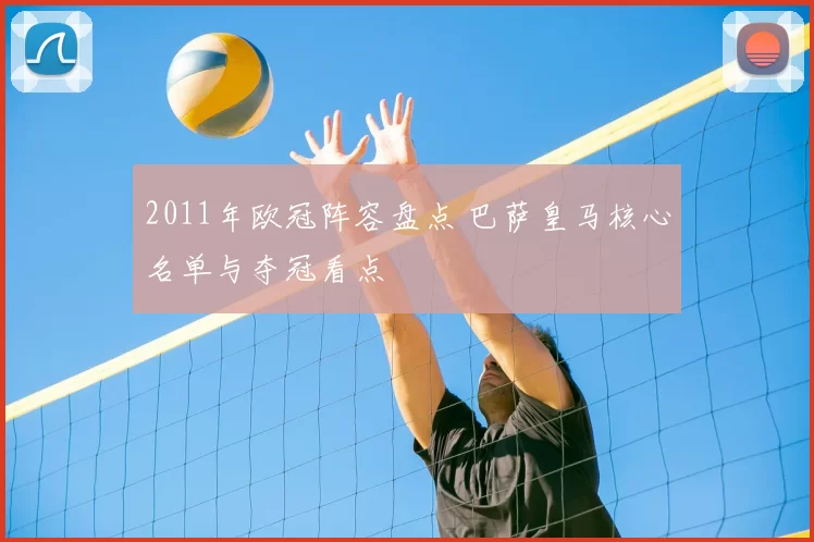 2011年欧冠阵容盘点 巴萨皇马核心名单与夺冠看点