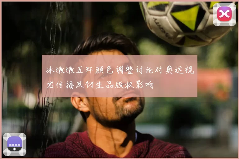 冰墩墩五环颜色调整讨论对奥运视觉传播及衍生品版权影响