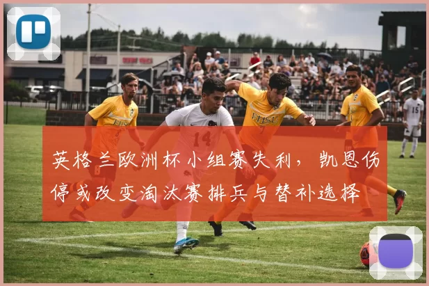 英格兰欧洲杯小组赛失利,凯恩伤停或改变淘汰赛排兵与替补选择