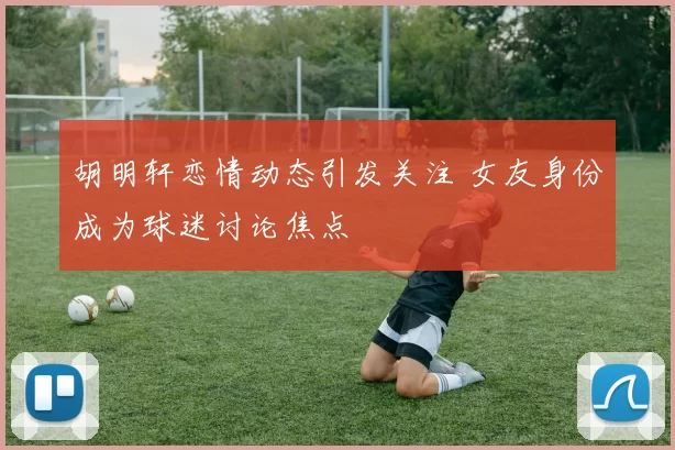 胡明轩恋情动态引发关注 女友身份成为球迷讨论焦点