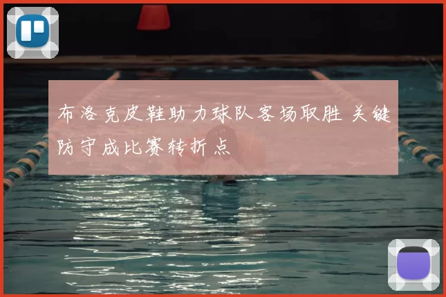 布洛克皮鞋助力球队客场取胜 关键防守成比赛转折点