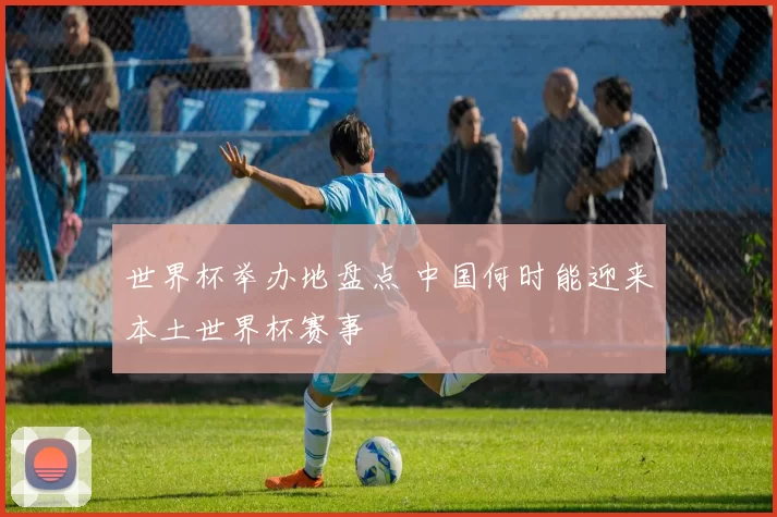 世界杯举办地盘点 中国何时能迎来本土世界杯赛事