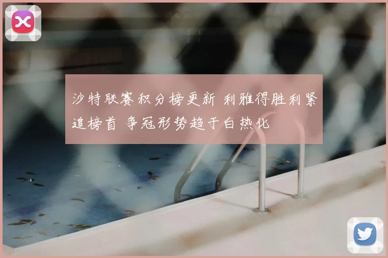 沙特联赛积分榜更新 利雅得胜利紧追榜首 争冠形势趋于白热化