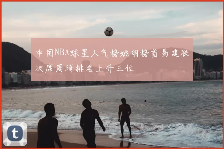 中国NBA球星人气榜姚明榜首易建联次席周琦排名上升三位
