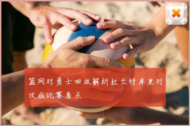篮网对勇士回放解析杜兰特库里对攻成比赛看点