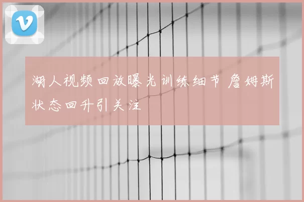 湖人视频回放曝光训练细节 詹姆斯状态回升引关注