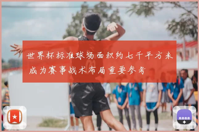 世界杯标准球场面积约七千平方米 成为赛事战术布局重要参考