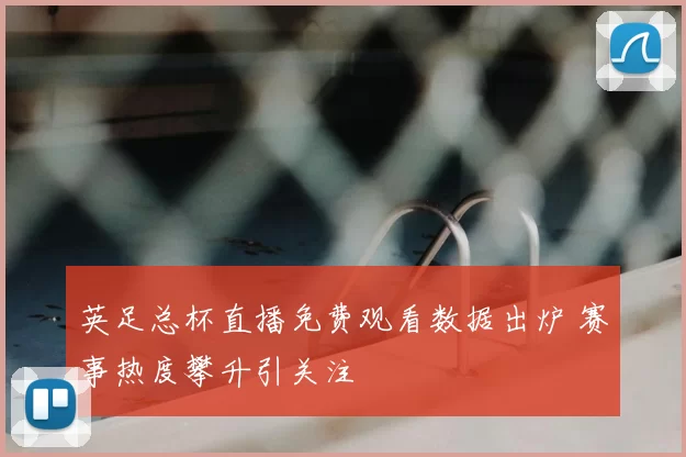 英足总杯直播免费观看数据出炉 赛事热度攀升引关注