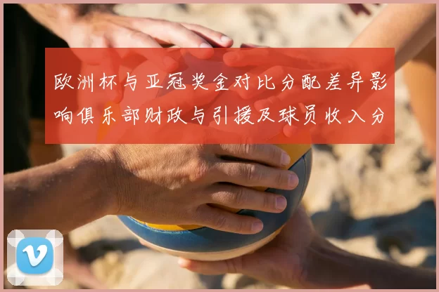 欧洲杯与亚冠奖金对比分配差异影响俱乐部财政与引援及球员收入分配