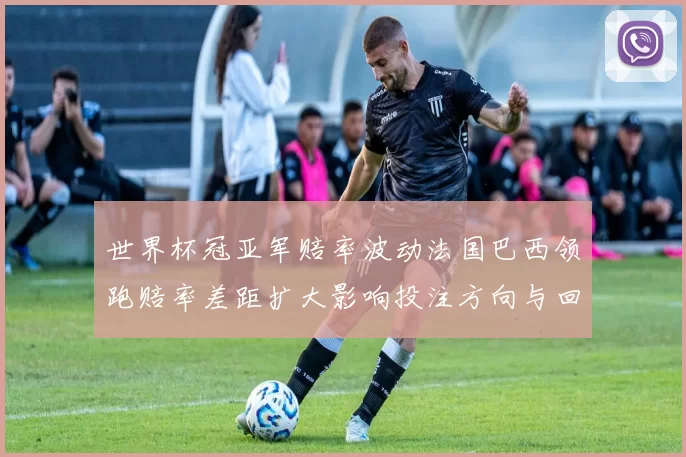 世界杯冠亚军赔率波动法国巴西领跑赔率差距扩大影响投注方向与回报预期