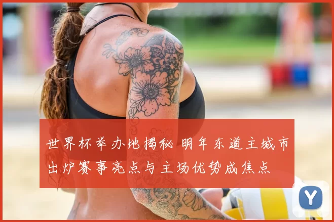 世界杯举办地揭秘 明年东道主城市出炉赛事亮点与主场优势成焦点