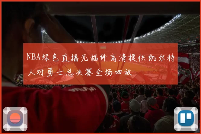 NBA绿色直播无插件高清提供凯尔特人对勇士总决赛全场回放