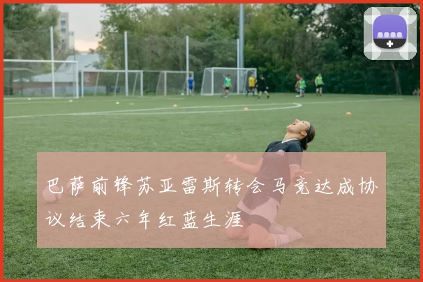 巴萨前锋苏亚雷斯转会马竞达成协议结束六年红蓝生涯