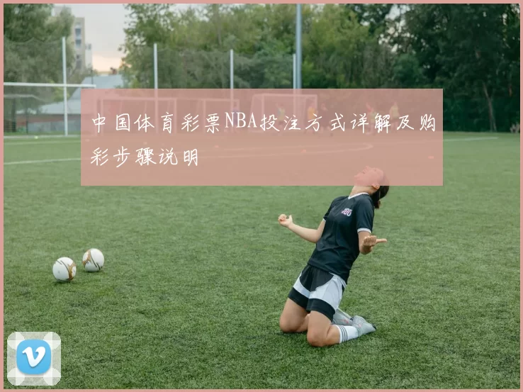 中国体育彩票NBA投注方式详解及购彩步骤说明