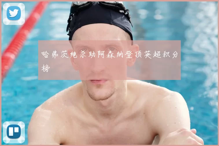 哈弗茨绝杀助阿森纳登顶英超积分榜