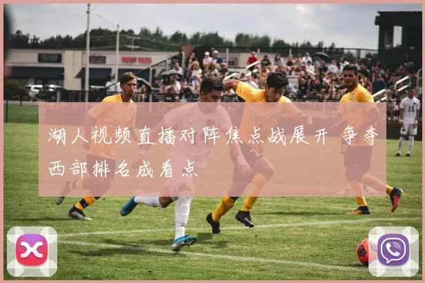 湖人视频直播对阵焦点战展开 争夺西部排名成看点