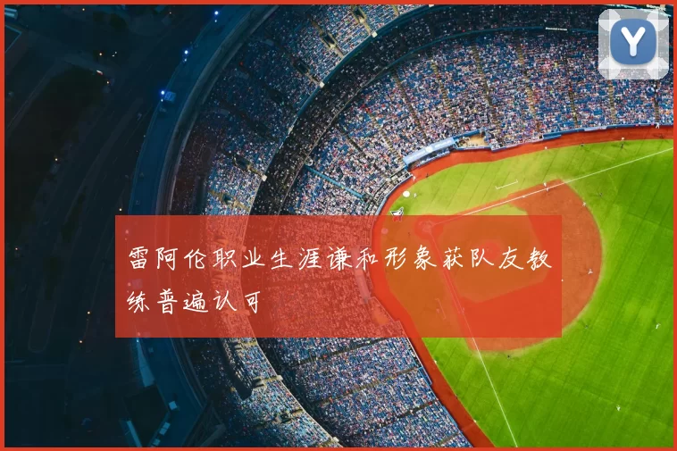 雷阿伦职业生涯谦和形象获队友教练普遍认可